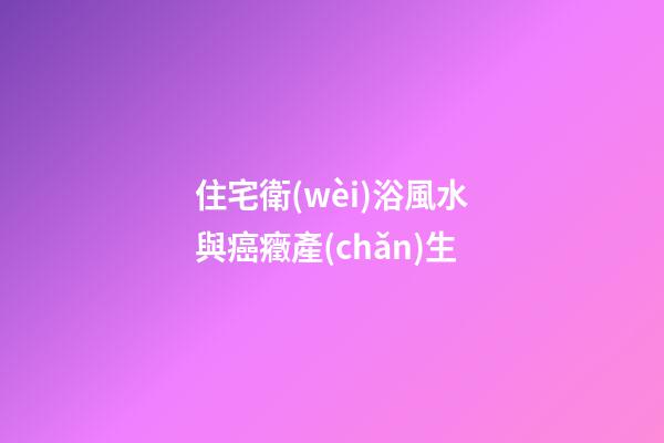 住宅衛(wèi)浴風水與癌癥產(chǎn)生