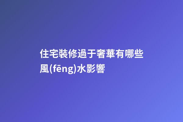 住宅裝修過于奢華有哪些風(fēng)水影響
