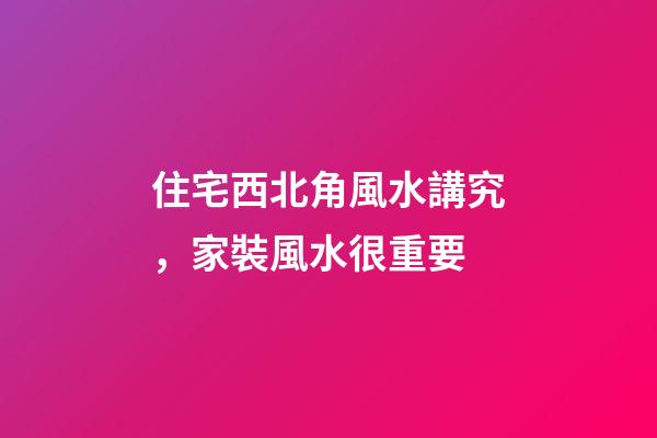 住宅西北角風水講究，家裝風水很重要-第1張-觀點-玄機派