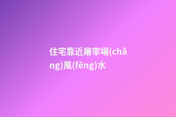 住宅靠近屠宰場(chǎng)風(fēng)水