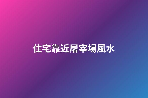住宅靠近屠宰場風水
