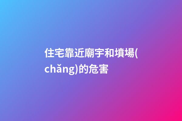 住宅靠近廟宇和墳場(chǎng)的危害
