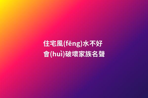 住宅風(fēng)水不好會(huì)破壞家族名聲