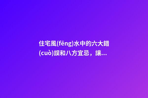 住宅風(fēng)水中的六大錯(cuò)誤和八方宜忌，讓你的生活越來越富足