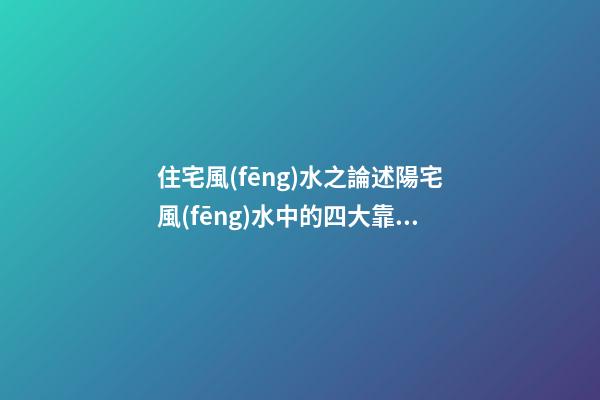 住宅風(fēng)水之論述陽宅風(fēng)水中的四大靠山