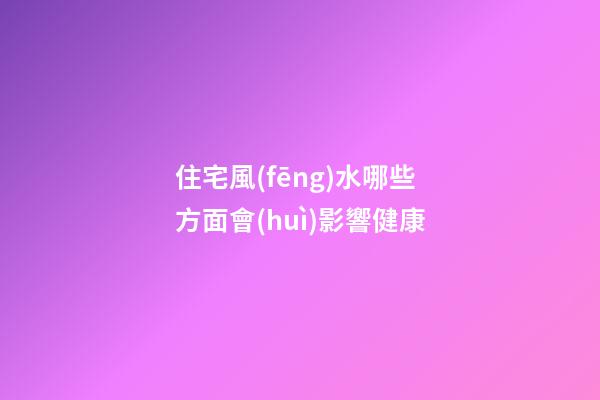 住宅風(fēng)水哪些方面會(huì)影響健康