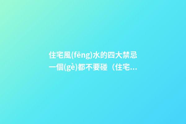 住宅風(fēng)水的四大禁忌一個(gè)都不要碰（住宅風(fēng)水禁忌的十大忌諱）