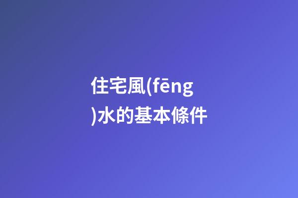 住宅風(fēng)水的基本條件