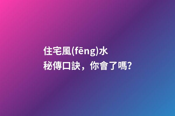住宅風(fēng)水秘傳口訣，你會了嗎？