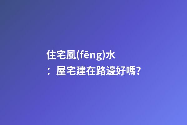 住宅風(fēng)水：屋宅建在路邊好嗎？