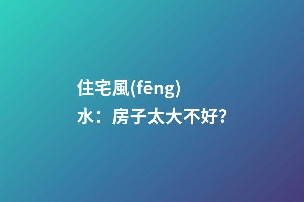 住宅風(fēng)水：房子太大不好？