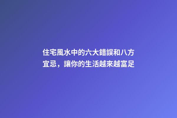 住宅風水中的六大錯誤和八方宜忌，讓你的生活越來越富足