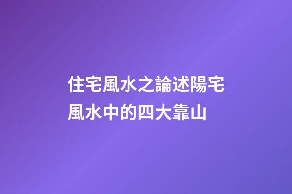 住宅風水之論述陽宅風水中的四大靠山