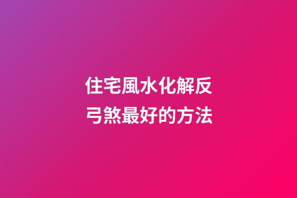 住宅風水化解反弓煞最好的方法