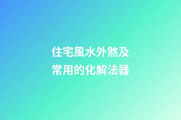 住宅風水外煞及常用的化解法器