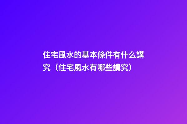 住宅風水的基本條件有什么講究（住宅風水有哪些講究）
