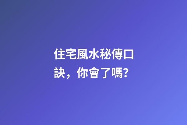 住宅風水秘傳口訣，你會了嗎？
