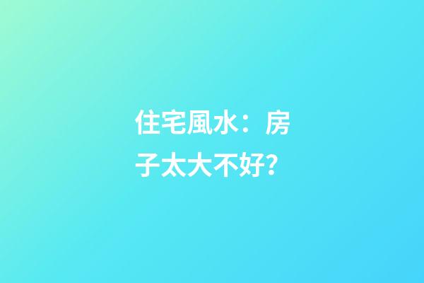 住宅風水：房子太大不好？