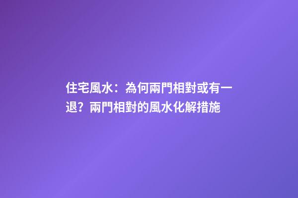 住宅風水：為何兩門相對或有一退？兩門相對的風水化解措施