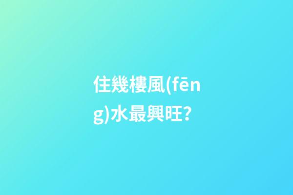 住幾樓風(fēng)水最興旺？