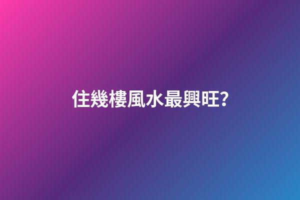 住幾樓風水最興旺？