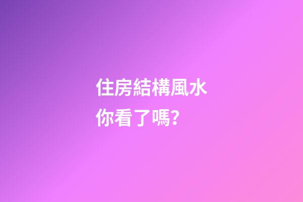 住房結構風水你看了嗎？