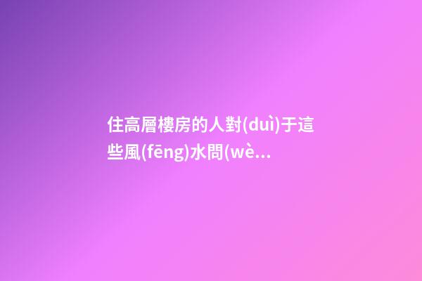 住高層樓房的人對(duì)于這些風(fēng)水問(wèn)題必須關(guān)注