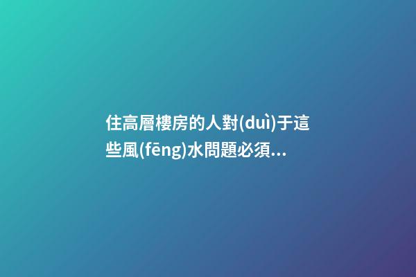 住高層樓房的人對(duì)于這些風(fēng)水問題必須關(guān)注