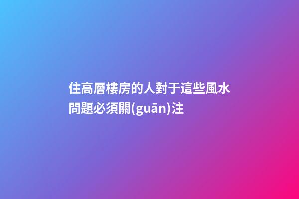 住高層樓房的人對于這些風水問題必須關(guān)注