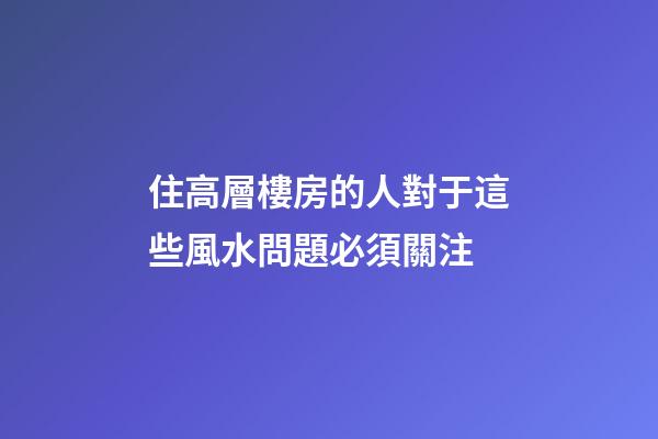 住高層樓房的人對于這些風水問題必須關注