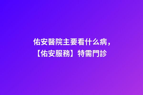 佑安醫院主要看什么病，【佑安服務】特需門診-第1張-觀點-玄機派