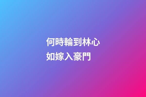 何時輪到林心如嫁入豪門