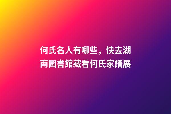 何氏名人有哪些，快去湖南圖書館藏看何氏家譜展-第1張-觀點(diǎn)-玄機(jī)派