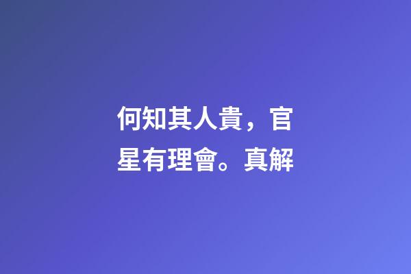 何知其人貴，官星有理會。真解