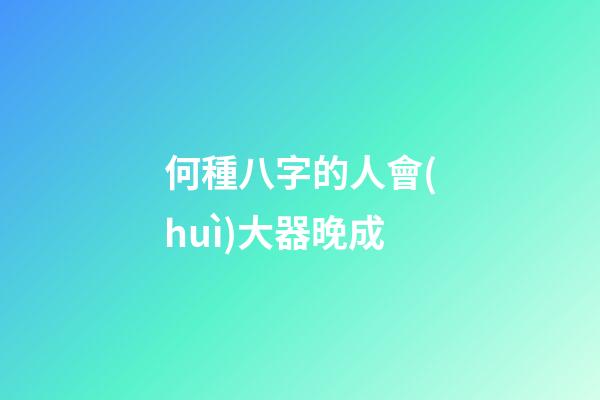 何種八字的人會(huì)大器晚成