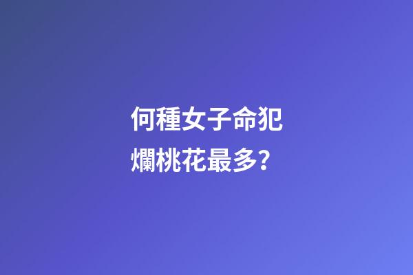 何種女子命犯爛桃花最多？