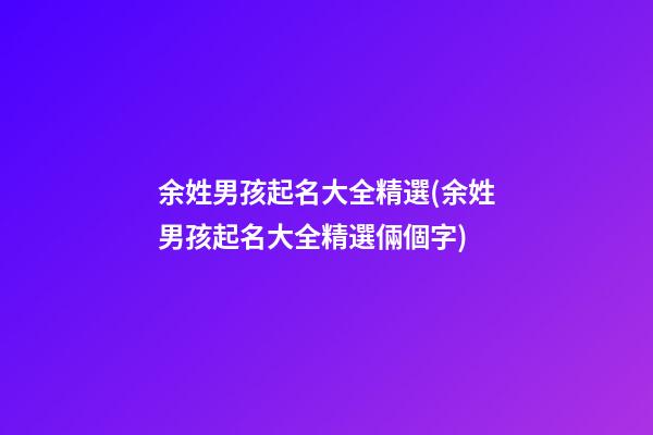 余姓男孩起名大全精選(余姓男孩起名大全精選倆個字)