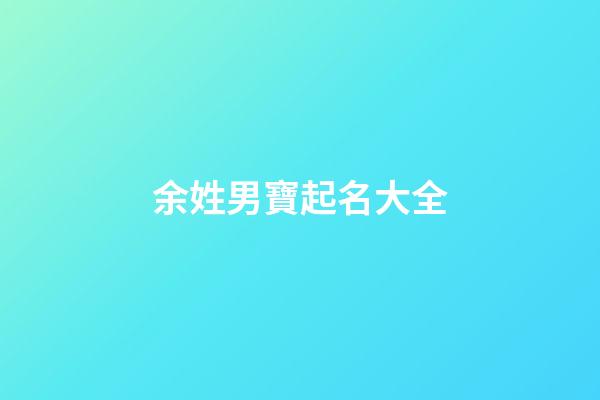 余姓男寶起名大全(余姓男寶寶取名大全)-第1張-男孩起名-玄機派