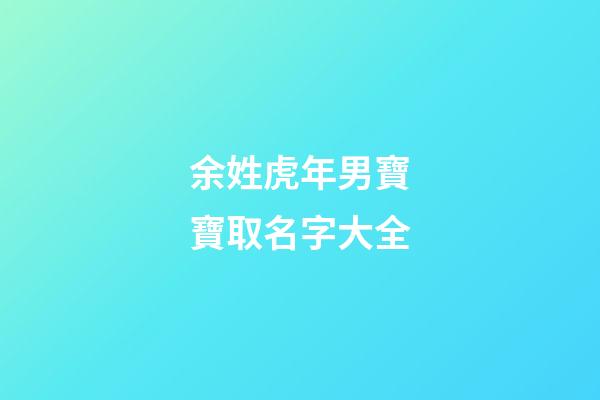 余姓虎年男寶寶取名字大全(余姓男孩取名100分免費)-第1張-男孩起名-玄機派