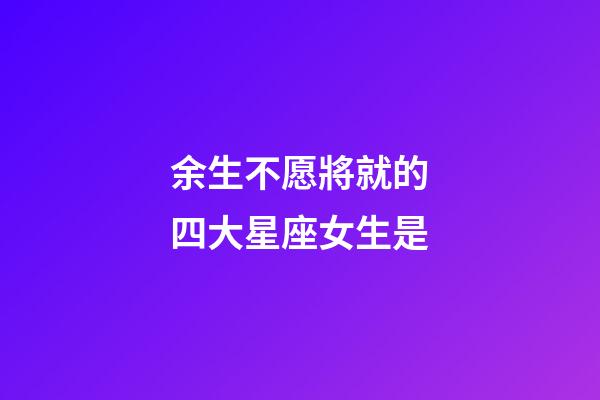 余生不愿將就的四大星座女生是-第1張-星座運勢-玄機派