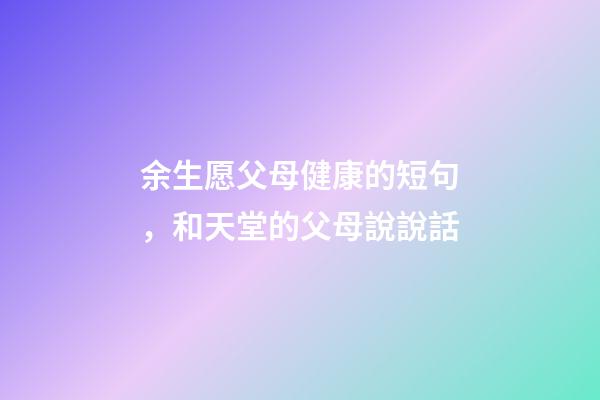 余生愿父母健康的短句，和天堂的父母說說話-第1張-觀點-玄機派