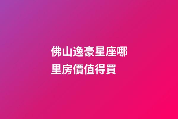 佛山逸豪星座哪里房價值得買