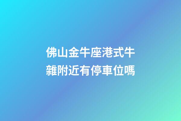 佛山金牛座港式牛雜附近有停車位嗎
