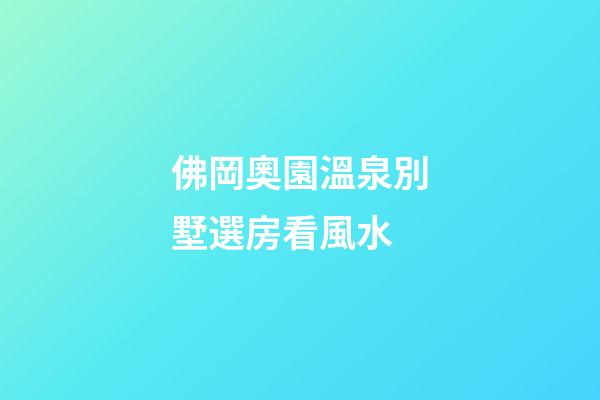 佛岡奧園溫泉別墅選房看風水