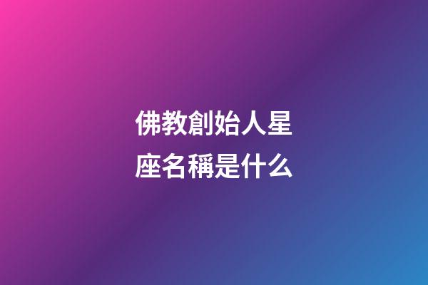 佛教創始人星座名稱是什么-第1張-星座運勢-玄機派