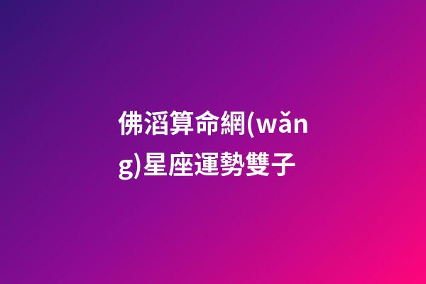 佛滔算命網(wǎng)星座運勢雙子-第1張-星座運勢-玄機派