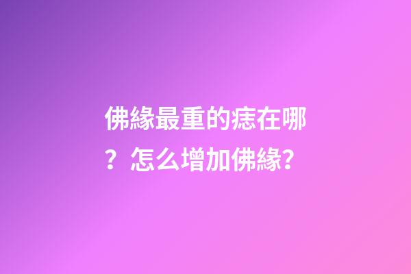 佛緣最重的痣在哪？怎么增加佛緣？