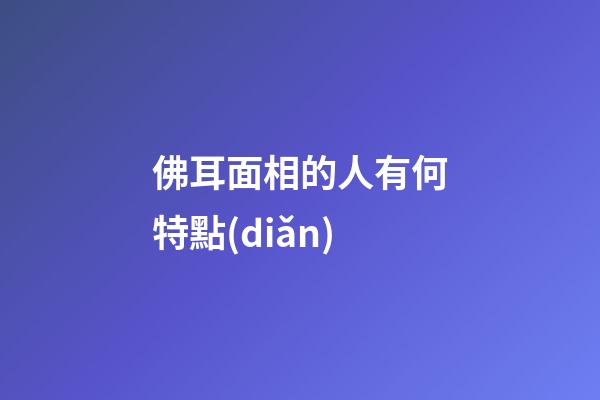 佛耳面相的人有何特點(diǎn)