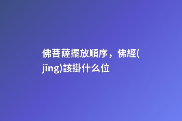 佛菩薩擺放順序，佛經(jīng)該掛什么位-第1張-觀點(diǎn)-玄機(jī)派
