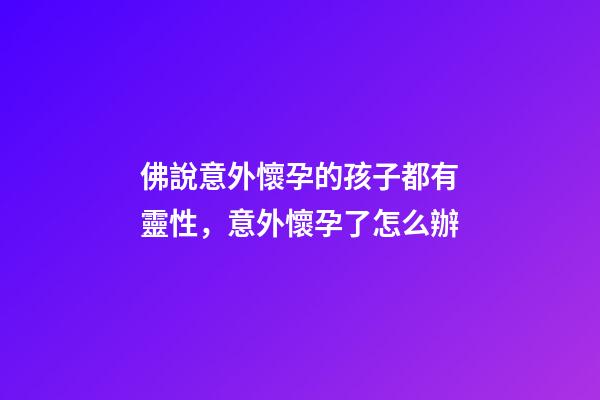 佛說意外懷孕的孩子都有靈性，意外懷孕了怎么辦